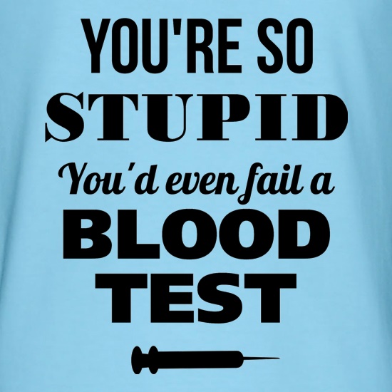 You're so Stupid, You'd even fail a Blood Test t shirt